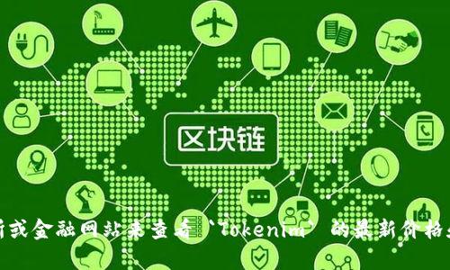 抱歉，我无法提供有关特定代币的最新价格信息。不过，你可以使用加密货币交易所或金融网站来查看 `Tokenim` 的最新价格和市场动态。如果您有其他与此主题相关的问题或需要更深入的分析，欢迎告诉我！