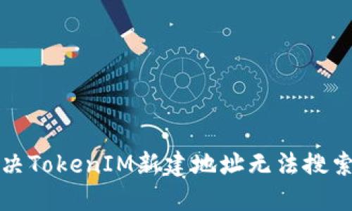 如何解决TokenIM新建地址无法搜索的问题