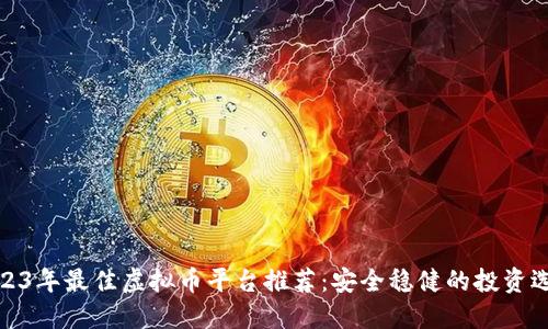 2023年最佳虚拟币平台推荐：安全稳健的投资选择