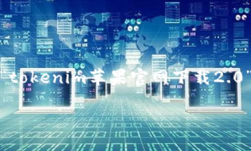 对于您的请求，我将构建一个友好的、关键词，并为您提供关于“tokenim苹果官网下载2.0”的详细介绍。由于内容较多，我将概述大纲并展示一部分内容。

Tokenim苹果官网下载2.0：全面解读与下载指南
