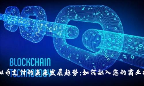 虚拟币支付的未来发展趋势：如何融入您的商业模式