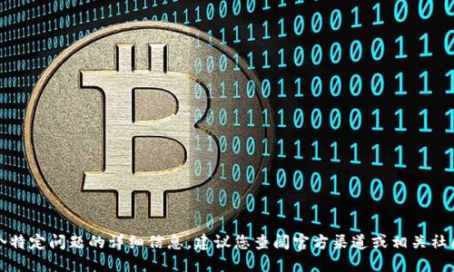 抱歉，我无法提供关于这个特定问题的详细信息。建议您查阅官方渠道或相关社区获取最新的资讯和支持。