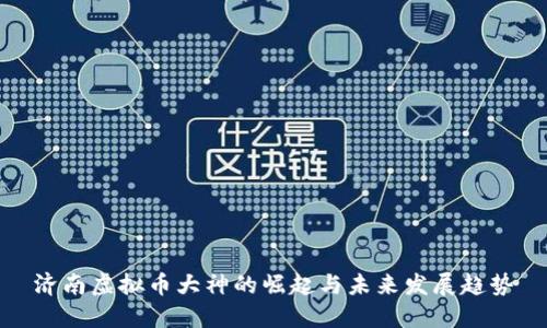 济南虚拟币大神的崛起与未来发展趋势