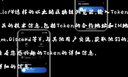 要找到任何以太坊的Token IM地址，您可以使用以下几种方法：

1. **区块链浏览器**：使用像Etherscan（https://etherscan.io/）这样的以太坊区块链浏览器，输入Token的名称或合约地址，可以找到Token的IM地址和其他相关信息。

2. **项目官方网站**：许多加密货币项目会在其官网上提供相关的技术信息，包括Token的合约地址和IM地址。确保访问官方网站以获取最准确的信息。

3. **社交媒体和社区**：加入相关的社交媒体群组（如Telegram、Discord等），与其他用户交流，获取他们的建议和经验。

4. **加密货币交易所**：在您常用的加密货币交易所网站上，查看您感兴趣的Token的详细信息。

如果您有特定的Token名称或合约地址，我可以帮助您获取更详细的信息。