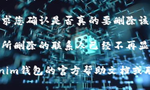 要删除Tokenim钱包中的联系人，您可以遵循以下步骤。请注意，不同版本的应用可能界面有所不同，但大致步骤是相似的：

1. **打开Tokenim钱包**：启动您的Tokenim应用并登录您的账户。
   
2. **进入联系人列表**：在主界面上，找到并点击联系人或者“钱包”部分。那里通常会显示您所有的联系人。

3. **选择要删除的联系人**：浏览您的联系人列表，找到您希望删除的联系人。点击该联系人以查看详细信息。

4. **删除联系人**：在联系人详细信息界面，您可能会看到一个“删除”或者“移除”的选项。点击该选项，并根据提示进行确认。

5. **确认删除**：系统可能会弹出一个提示框，要求您确认是否真的要删除该联系人。确认后，该联系人将被从您的列表中删除。

6. **检查联系人列表**：返回联系人列表，确保您所删除的联系人已经不再显示。

如果在上述步骤中，您遇到了问题，建议查看Tokenim钱包的官方帮助文档或联系客户支持，获取更详细的帮助。